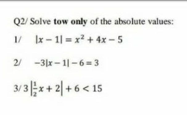 Q2/ Solve tow only of the absolute values:
1/
|x - 1| x2 + 4x-5
2/ -3|x - 1|-6= 3
3/ 3 |x+ 2| + 6 < 15
