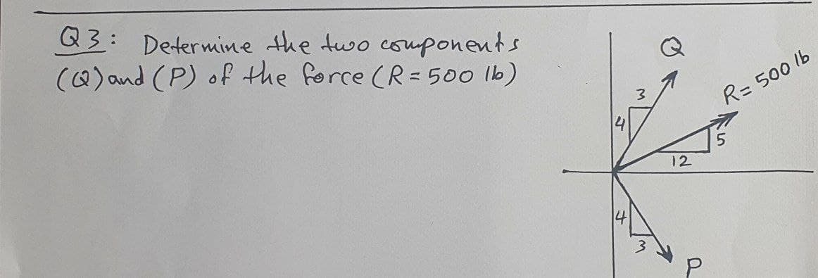 Q3: Determine the two couponents
(0) and (P) of the force (R= 500 lb)
Q
3
R= 500 lb
4
12
