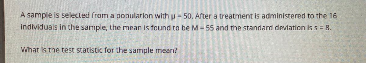 A sample is selected from a population withu = 50. After a treatment is administered to the 16
individuals in the sample, the mean is found to be M = 55 and the standard deviation is s = 8,
What is the test statistic for the sample mean?
