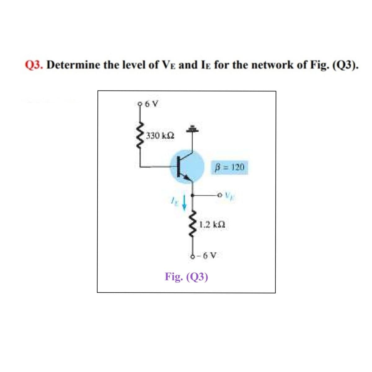 Q3. Determine the level of VE and Ie for the network of Fig. (Q3).
96 V
330 k2
B 120
1.2 k2
6-6 V
Fig. (Q3)
