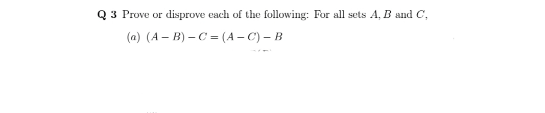 Q 3 Prove or
disprove each of the following: For all sets A, B and C,
(a) (A – B) – C = (A – C) – B
