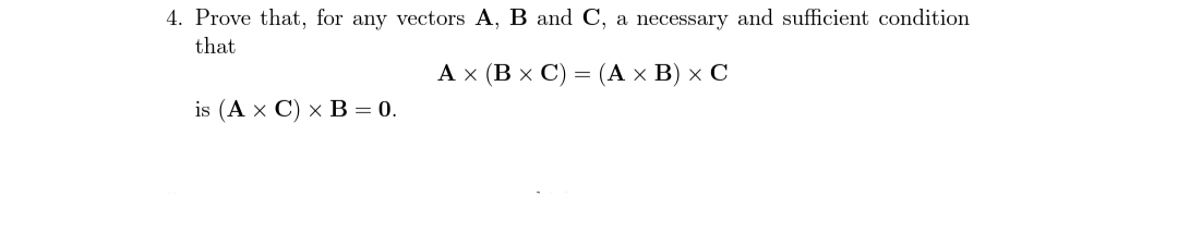 4. Prove that, for any vectors A, B and C, a necessary and sufficient condition
that
Ах (ВxС) —
(Ах В) х С
is (A x C) x В - 0.
