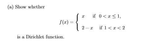 (a) Show whether
if 0<x <1,
f(x) =
2 - x
if 1 <x < 2
is a Dirichlet function.
