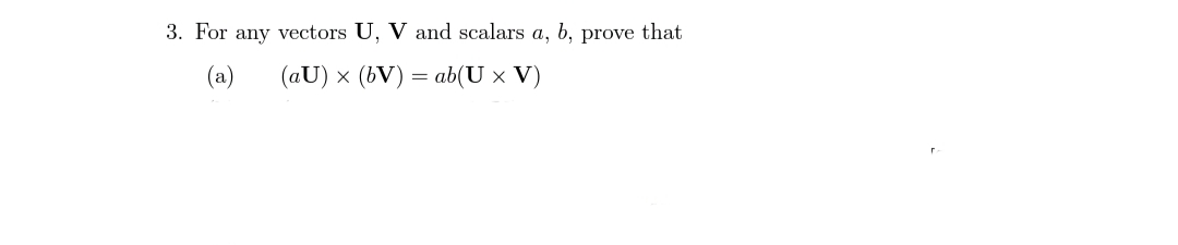 3. For any vectors U, V and scalars a, b, prove that
(a)
(aU) × (bV) = ab(U × V)
