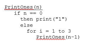 PrintOnes (n)
if n
then print ("1")
== 0
else
for i = 1 to 3
Printones (n-1)
