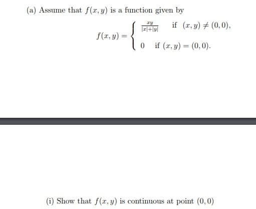 (a) Assume that f(r, y) is a function given by
ry
if (x, y) # (0,0),
f(r, y) =
if (x, y) = (0,0).
(i) Show that f(x, y) is continuous at point (0,0)
