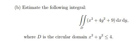 (b) Estimate the following integral:
(r2 + 4y? + 9) dx dy,
D
where D is the circular domain r² + y? < 4.
