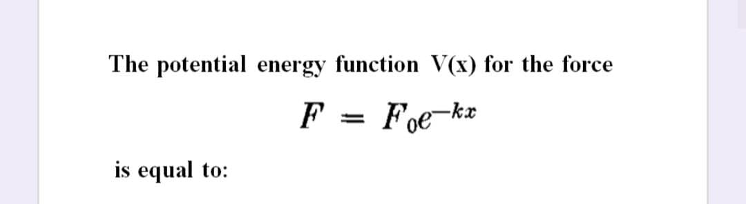 The potential energy function V(x) for the force
F
Foe-kr
is equal to:
