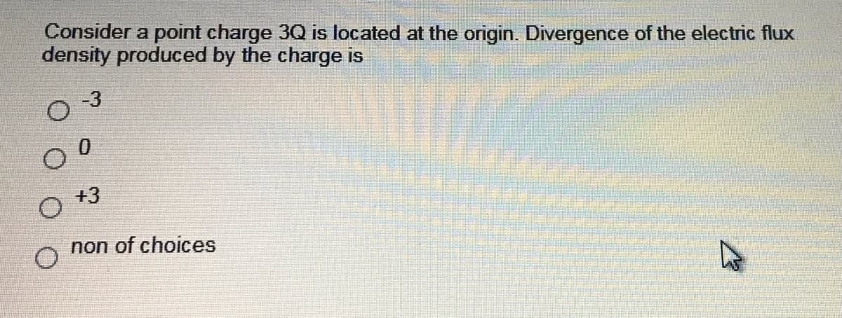 Consider a point charge 3Q is located at the origin. Divergence of the electric flux
density produced by the charge is
-3
O +3
non of choices
