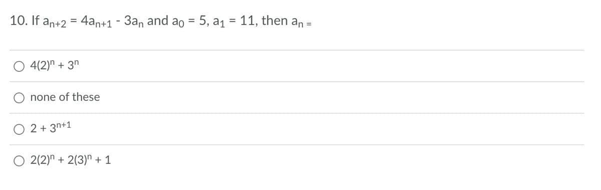 10. If an+2 = 4an+1 - 3an and ao = 5, a₁ = 11, then an
4(2)n + 3n
none of these
2 + 3n+1
O 2(2)n + 2(3)n + 1