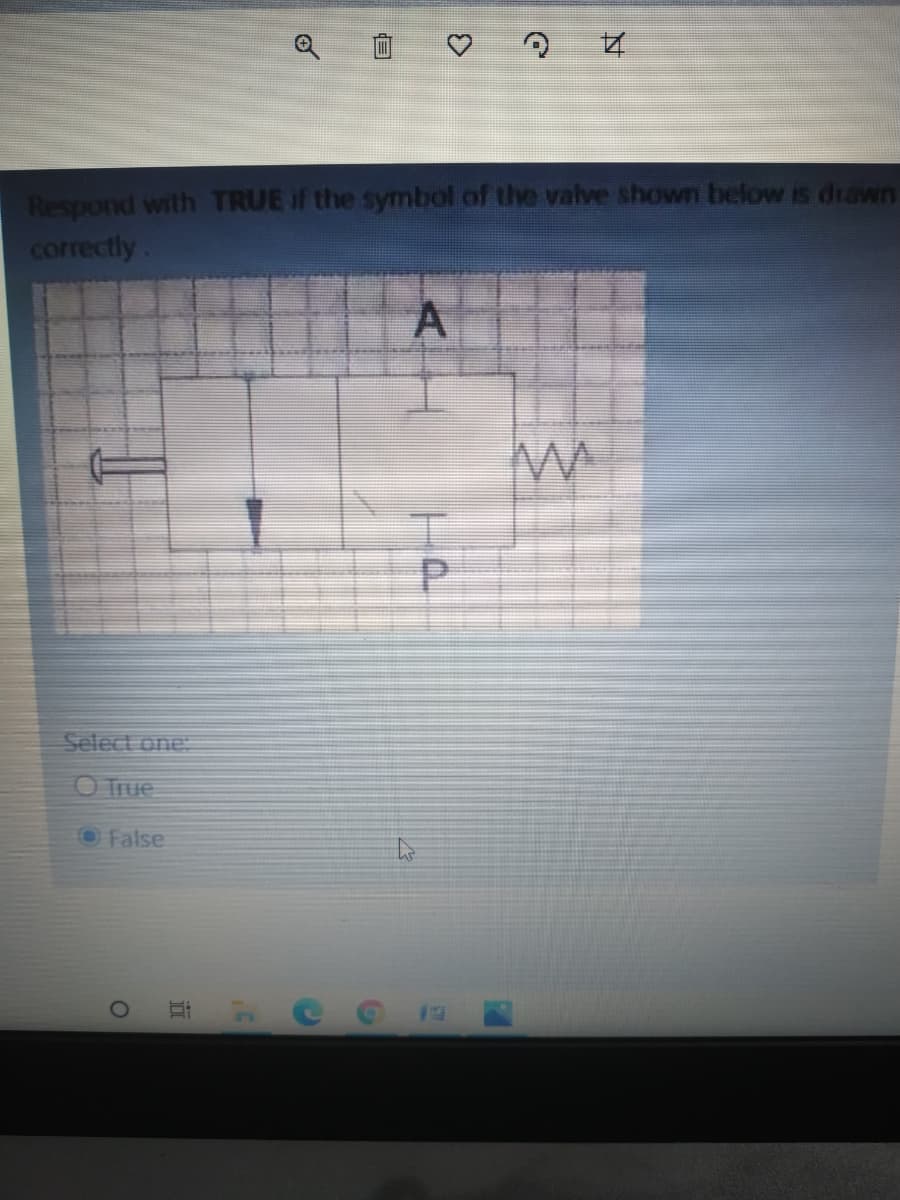 Respond with TRUE if the symbol of the valve shown below is diawn
correctly
Select one:
O True
OFalse
