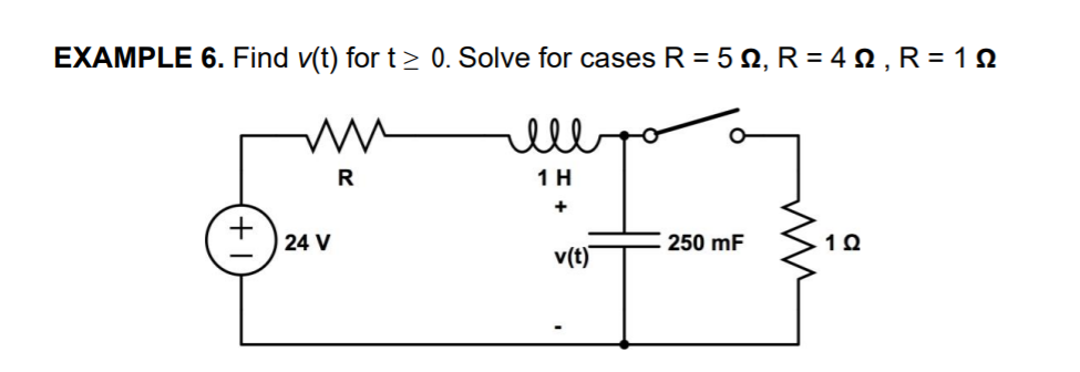 EXAMPLE 6. Find v(t) for t> 0. Solve for cases R = 5 2, R = 4 N , R = 1N
R
1 H
24 V
250 mF
v(t)
