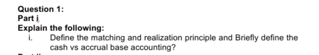 Question 1:
Part i
Explain the following:
Define the matching and realization principle and Briefly define the
cash vs accrual base accounting?
i.
