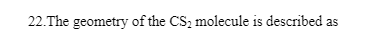 22.The geometry of the CS₂ molecule is described as