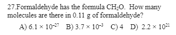 27.Formaldehyde has the formula CH₂O. How many
molecules are there in 0.11 g of formaldehyde?
A) 6.1 x 10-27 B) 3.7 x 10-³ C) 4 D) 2.2 × 10²¹