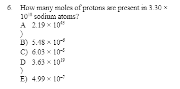 6. How many moles of protons are present in 3.30 x
1018 sodium atoms?
A 2.19 × 1043
)
B) 5.48 x 10-6
C) 6.03 x 10-5
D 3.63 x 10¹⁹
)
E) 4.99 x 10-7