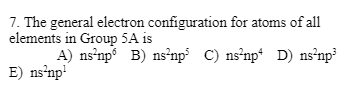 7. The general electron configuration for atoms of all
elements in Group 5A is
A) ns²np B) ns²np³ C) ns²np4 D) ns²np³
E) ns²np¹