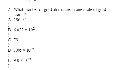 2. What number of gold atoms are in one mole of gold
atoms?
A 196.97
)
B 6.022 x 10²3
C 79
)
D 1.66 x 10-24
)
E 9.0 x 1024
)