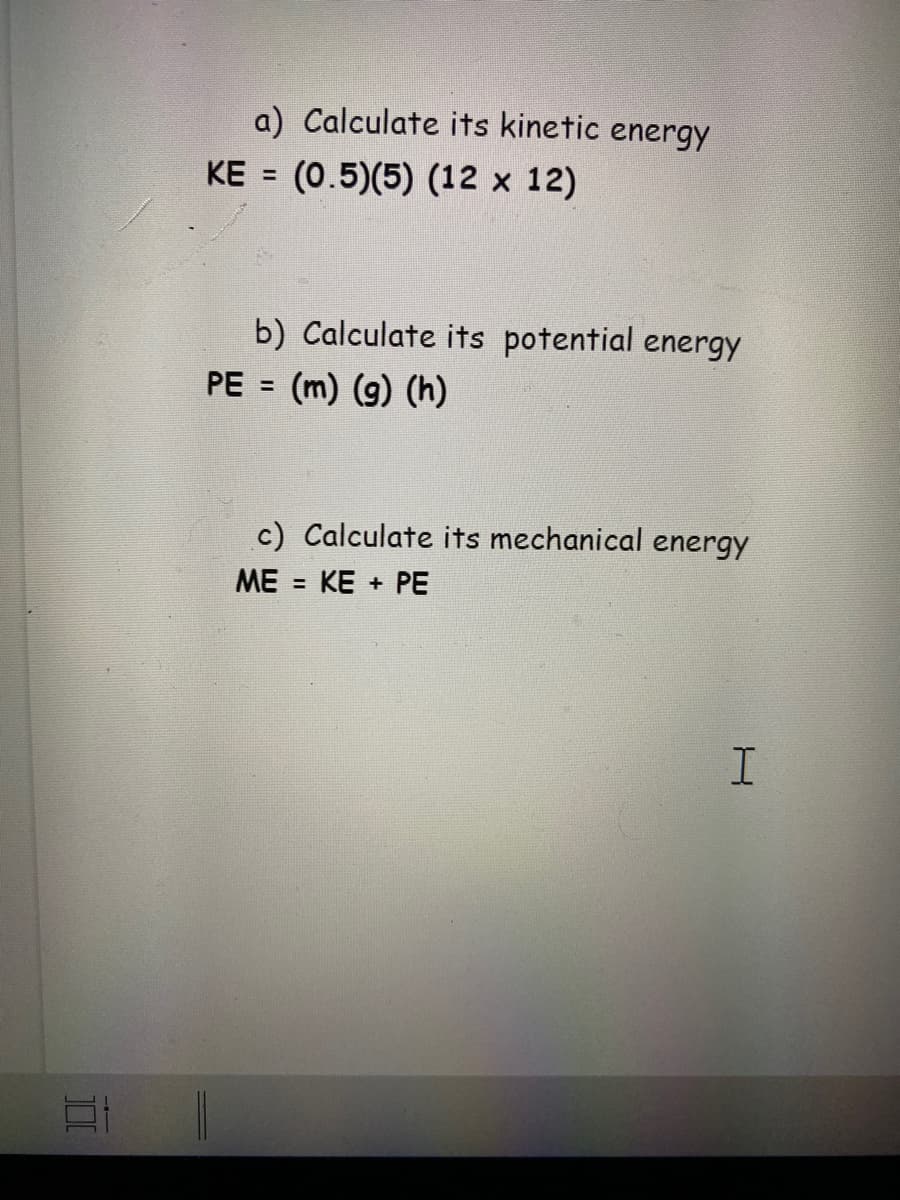a) Calculate its kinetic energy
KE = (0.5)(5) (12 x 12)
%3D
b) Calculate its potential energy
PE =
(m) (g) (h)
c) Calculate its mechanical energy
ME = KE + PE
%3D
I.
