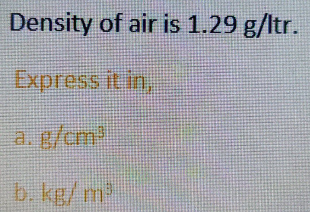 Density of air is 1.29 g/ltr.
Express it in,
a. g/cm³
b. kg/m³