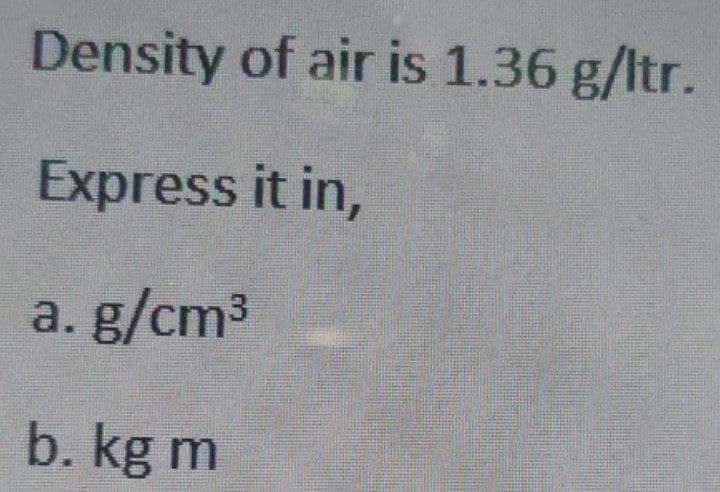 Density of air is 1.36 g/ltr.
Express it in,
a. g/cm³
b. kg m