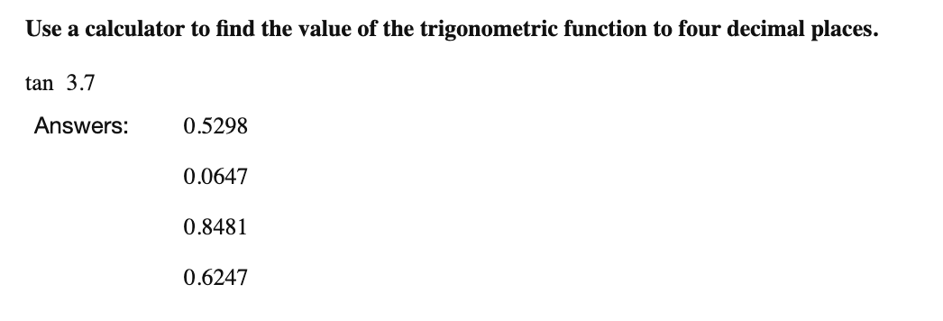 Use a calculator to find the value of the trigonometric function to four decimal places.
tan 3.7
Answers:
0.5298
0.0647
0.8481
0.6247
