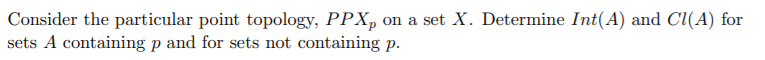 Consider the particular point topology, PPX, on a set X. Determine Int(A) and Cl(A) for
sets A containing p and for sets not containing p.
