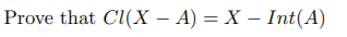 Prove that Cl(X – A) = X – Int(A)
