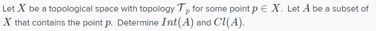 Let X be a topological space with topology Tp for some point p E X. Let A be a subset of
X that contains the point p. Determine Int(A) and Cl(A).
