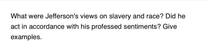 What were Jefferson's views on slavery and race? Did he
act in accordance with his professed sentiments? Give
examples.
