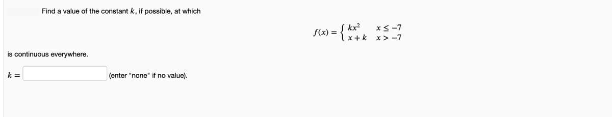Find a value of the constant k, if possible, at which
S6) = { kx*. *s-7
f(x) =
lx+k x> -7
is continuous everywhere.
k =
(enter "none" if no value).
