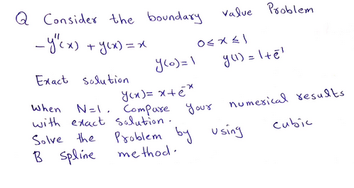 Q Consider the boundary
_y" (x)
+ y(x) = x
Value Problem
0≤x≤1
y(0) = 1
Exact solution
y(x) = x+ex
When N=1. Compare your
with exact solution.
Solve the
B Spline
y (¹) = 1 +ē¹
numerical results
Problem by using
method.
cubic