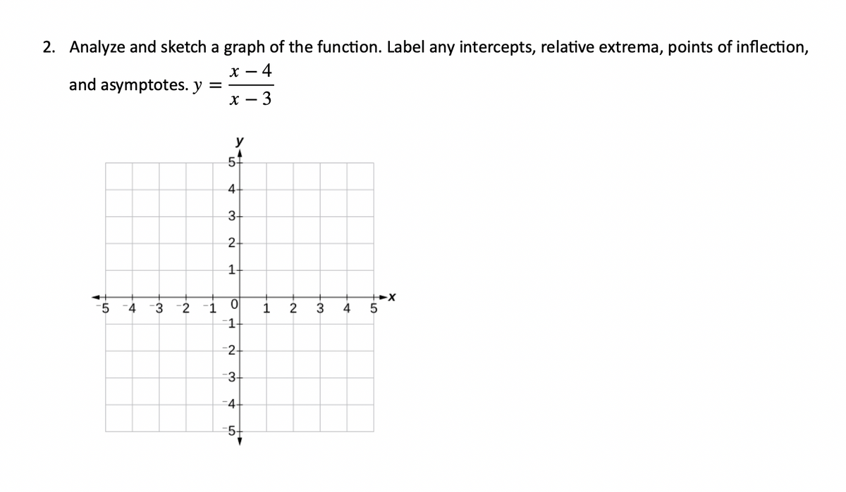 2. Analyze and sketch a graph of the function. Label any intercepts, relative extrema, points of inflection,
х — 4
and asymptotes. y
х — 3
51
4-
3-
2-
1-
4
3 -2
-1
1
2
3
4
1
-2
3
-4-
-5구
