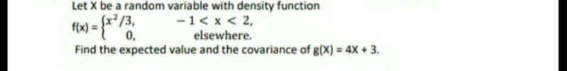 Let X be a random variable with density function
-1< x < 2,
elsewhere.
Find the expected value and the covariance of g(X) = 4X + 3.
(x?/3,
0,
