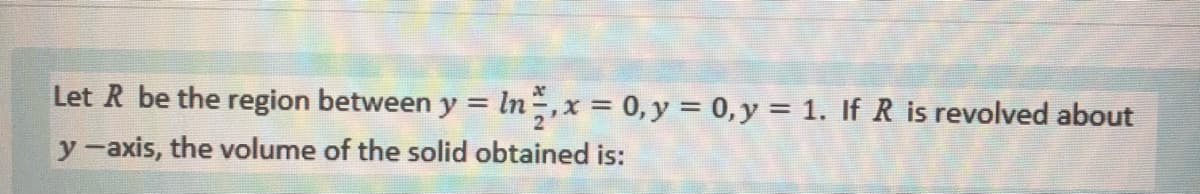 Let R be the region between y = ln ,x = 0,y = 0, y = 1. If R is revolved about
y-axis, the volume of the solid obtained is:
