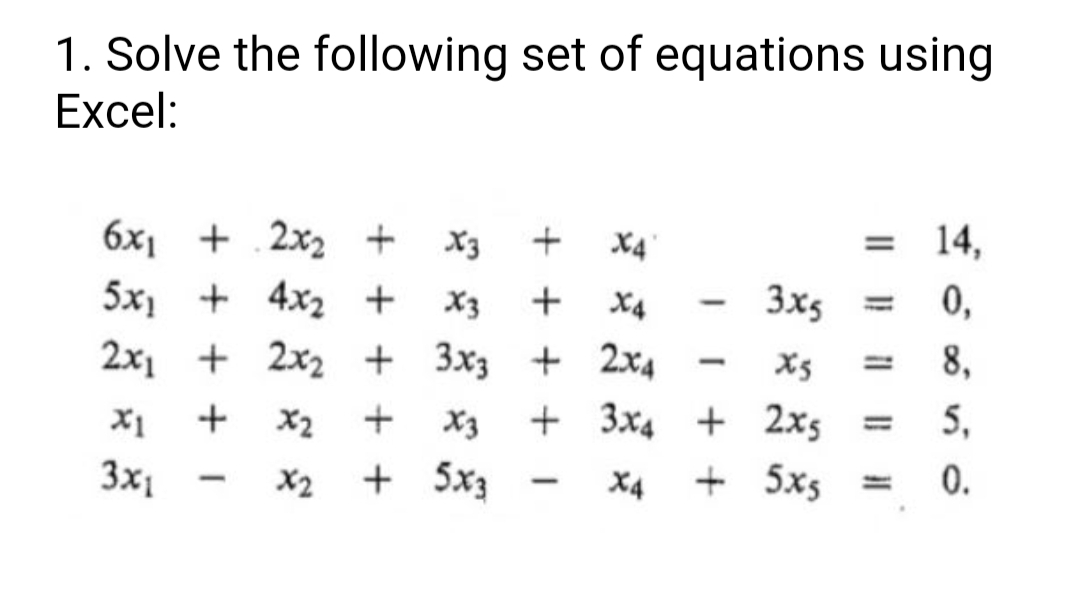 1. Solve the following set of equations using
Excel:
6x1 + .2x2 + X3
X4
= 14,
%3D
5x) + 4x2 +
X3
X4
3x5 = 0,
2x1 + 2x2 + 3x3 + 2x4
X5
8,
+
X2
X3
+ 3x4 + 2x5
5,
%3D
3x1
X2 + 5x3
X4
+ 5x5
0.
|
I + +
