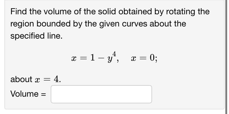 Find the volume of the solid obtained by rotating the
region bounded by the given curves about the
specified line.
4
x = 1 – y*, x = 0;
about x =
4.
Volume =
