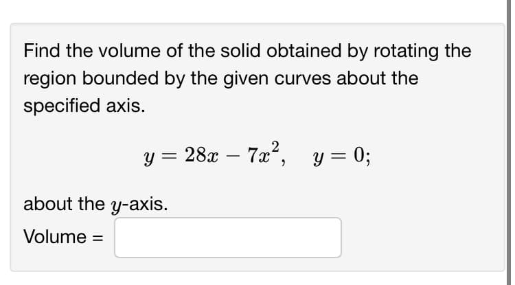 Find the volume of the solid obtained by rotating the
region bounded by the given curves about the
specified axis.
y = 28x – 7x, y= 0;
about the y-axis.
Volume =
