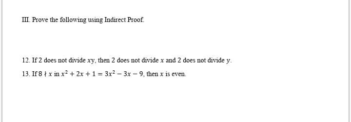 III. Prove the following using Indirect Proof.
12. If 2 does not divide xy, then 2 does not divide x and 2 does not divide y.
13. If 8 ł x in x? + 2x + 1 = 3x2 – 3x - 9, then x is even.
