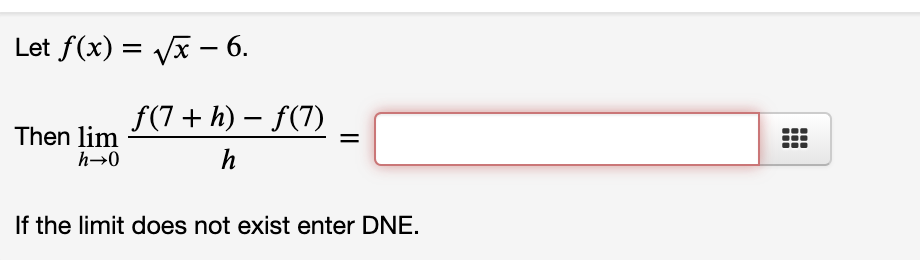 Let f(x) = Vx – 6.
f(7 + h) – f(7)
Then lim
h→0
h
If the limit does not exist enter DNE.

