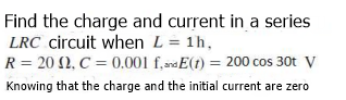 Find the charge and current in a series
LRC circuit when L = 1h,
R= 202, C = 0.001 f,and E(t) = 200 cos 30t V
Knowing that the charge and the initial current are zero