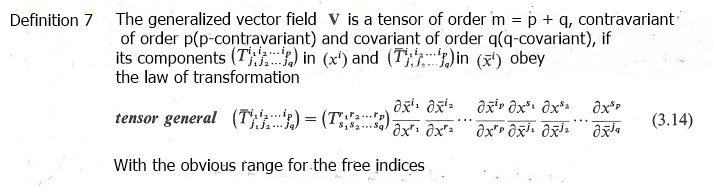 Definition 7 The generalized vector field V is a tensor of order m = p + q, contravariant
of order p(p-contravariant) and covariant of order q(q-covariant), if
its components (T) in (x) and (T)in (¹) obey
the law of transformation
дун айта азір охя, джва
x x x ²² x¹ x³²
tensor general (T) = (TR)
$₁828
With the obvious range for the free indices
Əxsp
ažja
(3.14)