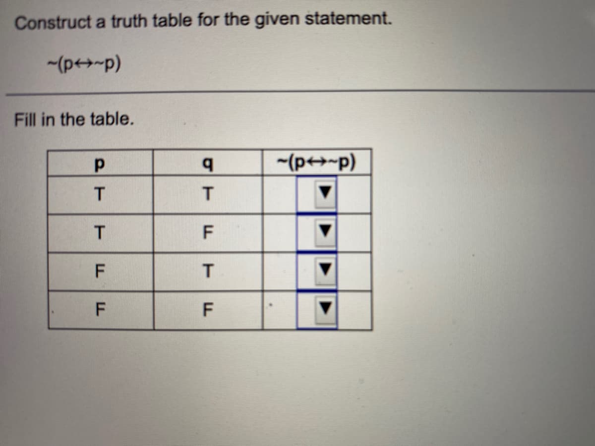 Construct a truth table for the given statement.
-(p-p)
Fill in the table.
b.
-(p+~p)
F
F.
