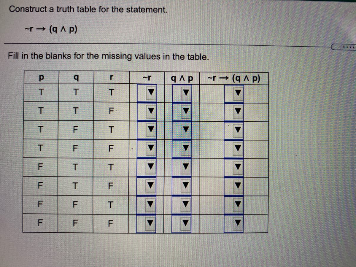 Construct a truth table for the statement.
~r → (q A p)
....
Fill in the blanks for the missing values in the table.
~r → (q A p)
~r
T
T
T
F
F
T
F
F
F
T
FTT
