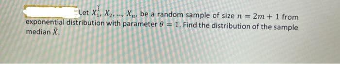 Let X, X2, .., Xm, be a random sample of size n = 2m + 1 from
exponential distribution with parameter 0 = 1. Find the distribution of the sample
median X.
