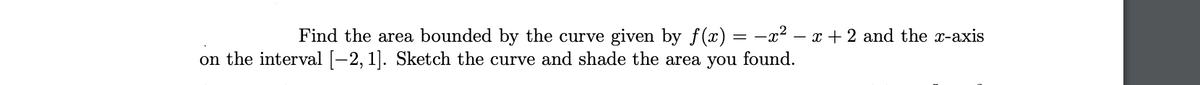 Find the area bounded by the curve given by f(x) = -x² – x + 2 and the x-axis
on the interval [-2, 1]. Sketch the curve and shade the area you found.
