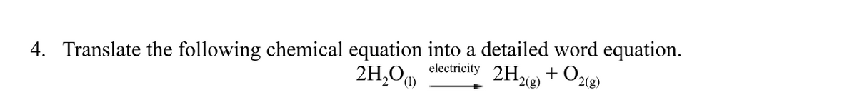 4. Translate the following chemical equation into a detailed word equation.
2H,O
electricity 2H,
+O2g)
2(g)
