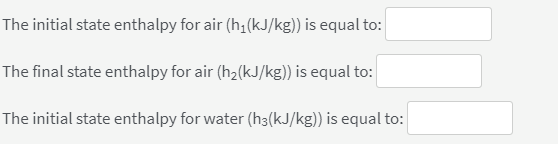 The initial state enthalpy for air (h,(kJ/kg)) is equal to:
The final state enthalpy for air (h2(kJ/kg)) is equal to:
The initial state enthalpy for water (h3(kJ/kg)) is equal to:
