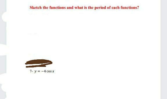 Sketch the functions and what is the period of each functions?
7- y = -4 cos x
