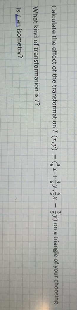 Calculate the effect of the transformation T (x, y) = Gx +y,x -y)
on a triangle of your choosing.
What kind of transformation is T?
Is Lan isometry?
